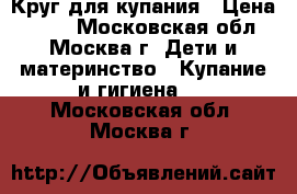  Круг для купания › Цена ­ 200 - Московская обл., Москва г. Дети и материнство » Купание и гигиена   . Московская обл.,Москва г.